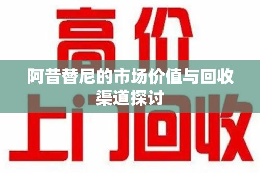 安阳阿昔替尼的市场价值与回收渠道探讨
