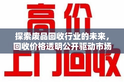 安阳探索废品回收行业的未来，回收价格透明公开驱动市场新变革