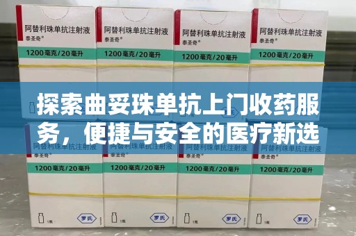 安阳探索曲妥珠单抗上门收药服务，便捷与安全的医疗新选择
