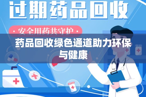 安阳药品回收绿色通道助力环保与健康
