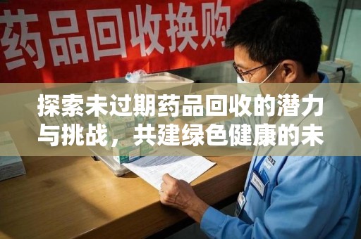安阳探索未过期药品回收的潜力与挑战，共建绿色健康的未来