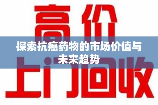 安阳探索抗癌药物的市场价值与未来趋势