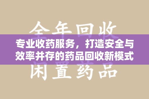 安阳专业收药服务，打造安全与效率并存的药品回收新模式