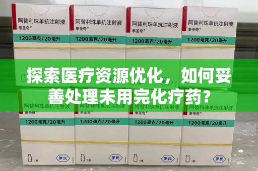 安阳探索医疗资源优化，如何妥善处理未用完化疗药？