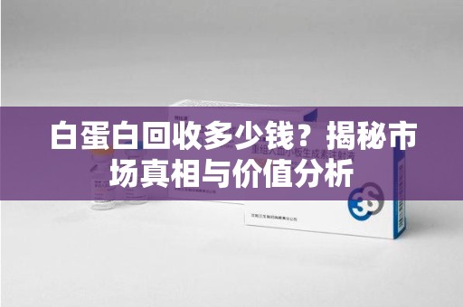 安阳白蛋白回收多少钱？揭秘市场真相与价值分析