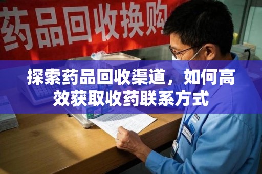 安阳探索药品回收渠道，如何高效获取收药联系方式