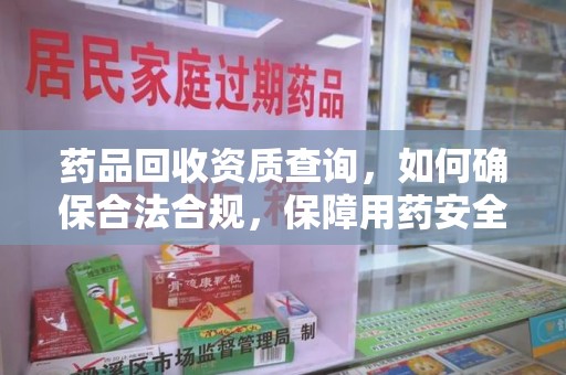 安阳药品回收资质查询，如何确保合法合规，保障用药安全