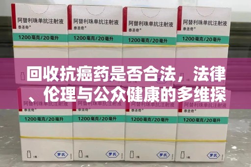安阳回收抗癌药是否合法，法律、伦理与公众健康的多维探讨