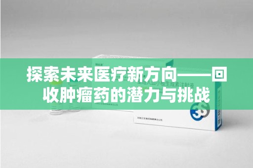 安阳探索未来医疗新方向——回收肿瘤药的潜力与挑战