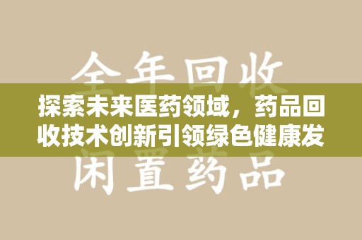 安阳探索未来医药领域，药品回收技术创新引领绿色健康发展
