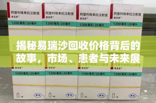 安阳揭秘易瑞沙回收价格背后的故事，市场、患者与未来展望