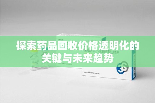 安阳探索药品回收价格透明化的关键与未来趋势