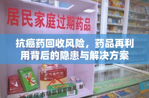 安阳抗癌药回收风险，药品再利用背后的隐患与解决方案