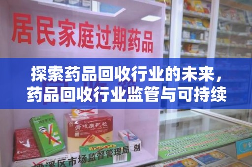 安阳探索药品回收行业的未来，药品回收行业监管与可持续发展的平衡