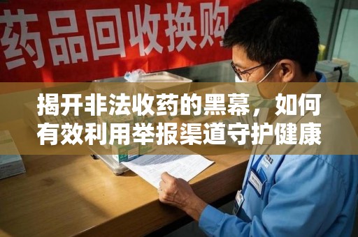 安阳揭开非法收药的黑幕，如何有效利用举报渠道守护健康