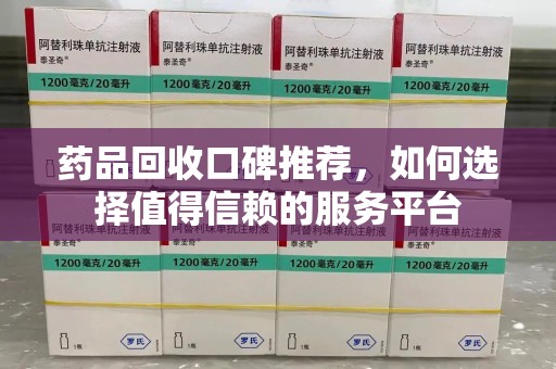安阳药品回收口碑推荐，如何选择值得信赖的服务平台