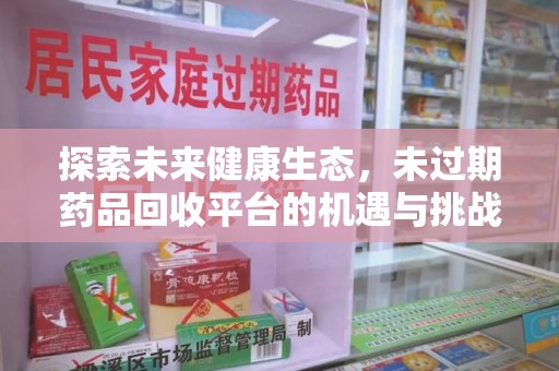 安阳探索未来健康生态，未过期药品回收平台的机遇与挑战