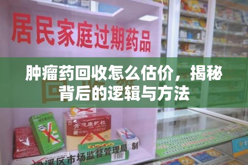 安阳肿瘤药回收怎么估价，揭秘背后的逻辑与方法