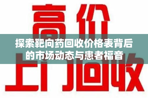 安阳探索靶向药回收价格表背后的市场动态与患者福音