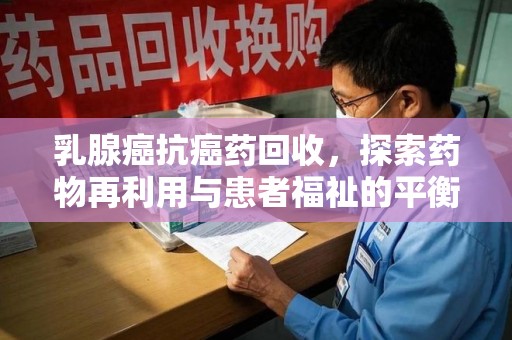 安阳乳腺癌抗癌药回收，探索药物再利用与患者福祉的平衡点