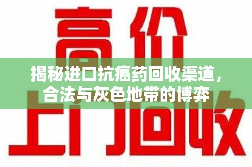 安阳揭秘进口抗癌药回收渠道，合法与灰色地带的博弈