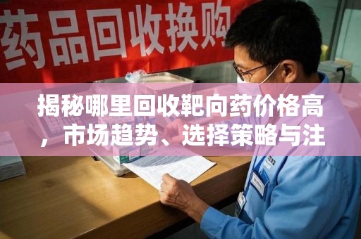 安阳揭秘哪里回收靶向药价格高，市场趋势、选择策略与注意事项