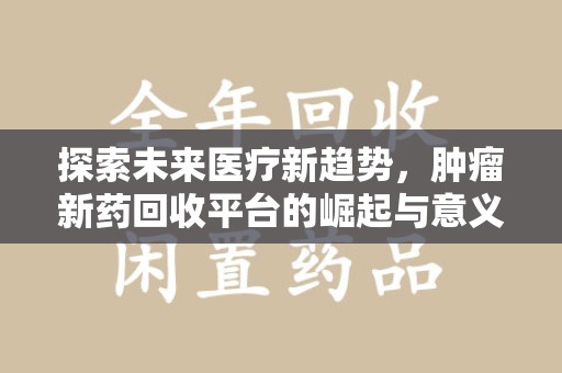 安阳探索未来医疗新趋势，肿瘤新药回收平台的崛起与意义