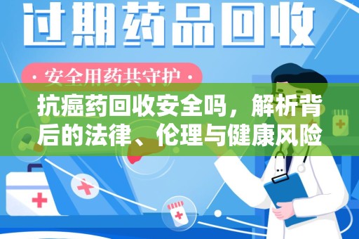 安阳抗癌药回收安全吗，解析背后的法律、伦理与健康风险