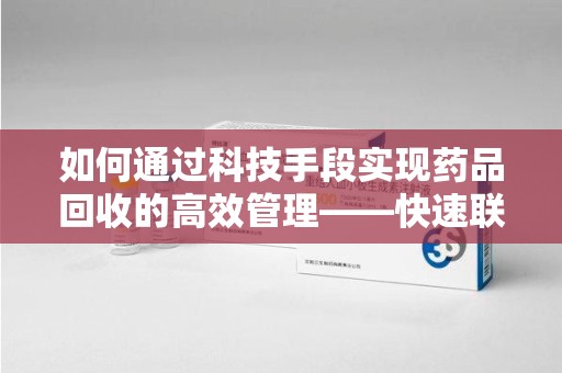 安阳如何通过科技手段实现药品回收的高效管理——快速联系收药人员