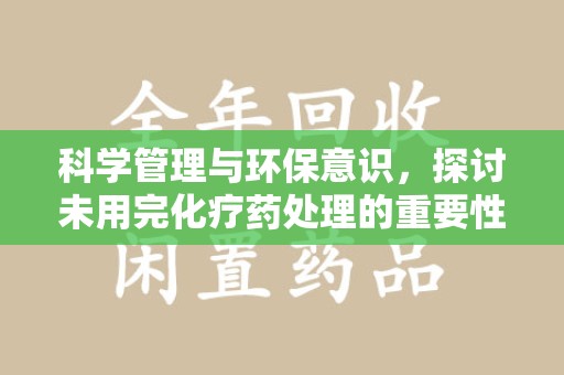 安阳科学管理与环保意识，探讨未用完化疗药处理的重要性