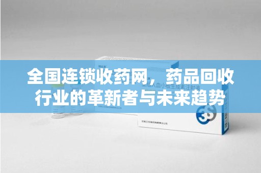 安阳全国连锁收药网，药品回收行业的革新者与未来趋势