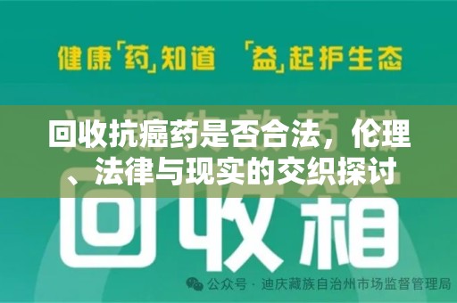 安阳回收抗癌药是否合法，伦理、法律与现实的交织探讨
