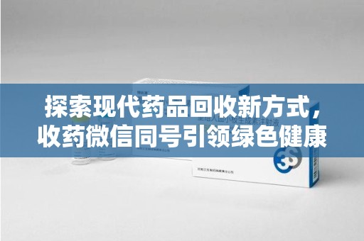 安阳探索现代药品回收新方式，收药微信同号引领绿色健康潮流