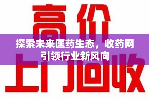 安阳探索未来医药生态，收药网引领行业新风向