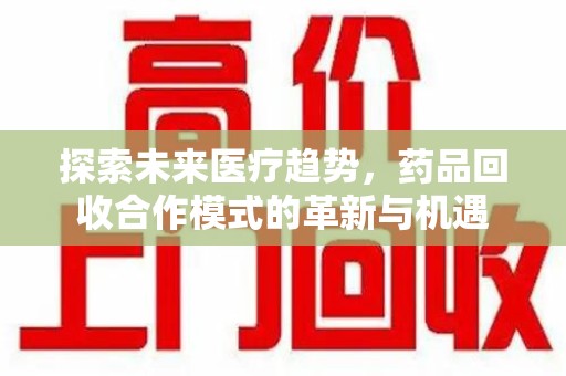 安阳探索未来医疗趋势，药品回收合作模式的革新与机遇