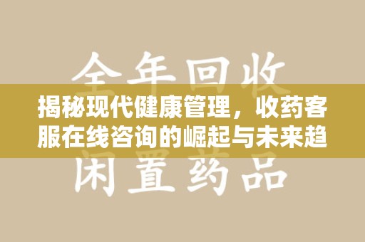安阳揭秘现代健康管理，收药客服在线咨询的崛起与未来趋势