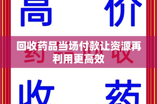 安阳回收药品当场付款让资源再利用更高效